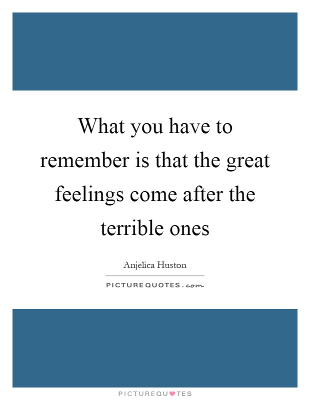 What you have to remember is that the great feelings come after the terrible ones Picture Quote #1