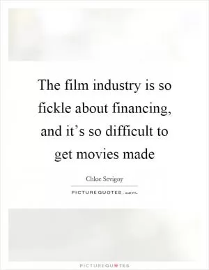 The film industry is so fickle about financing, and it’s so difficult to get movies made Picture Quote #1