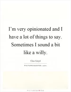 I’m very opinionated and I have a lot of things to say. Sometimes I sound a bit like a willy Picture Quote #1