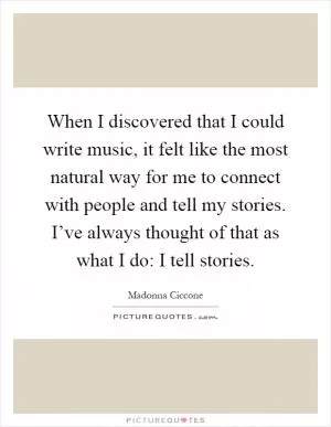When I discovered that I could write music, it felt like the most natural way for me to connect with people and tell my stories. I’ve always thought of that as what I do: I tell stories Picture Quote #1