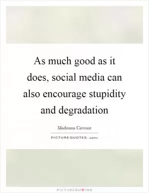 As much good as it does, social media can also encourage stupidity and degradation Picture Quote #1