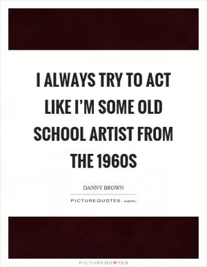 I always try to act like I’m some old school artist from the 1960s Picture Quote #1