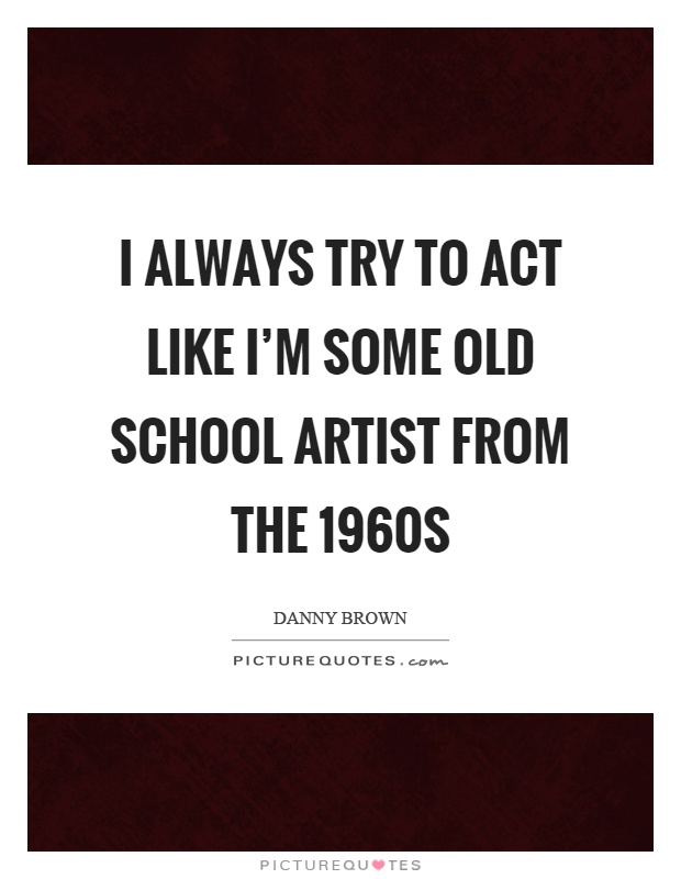 I always try to act like I'm some old school artist from the 1960s Picture Quote #1