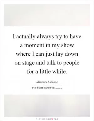 I actually always try to have a moment in my show where I can just lay down on stage and talk to people for a little while Picture Quote #1