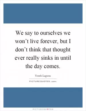 We say to ourselves we won’t live forever, but I don’t think that thought ever really sinks in until the day comes Picture Quote #1