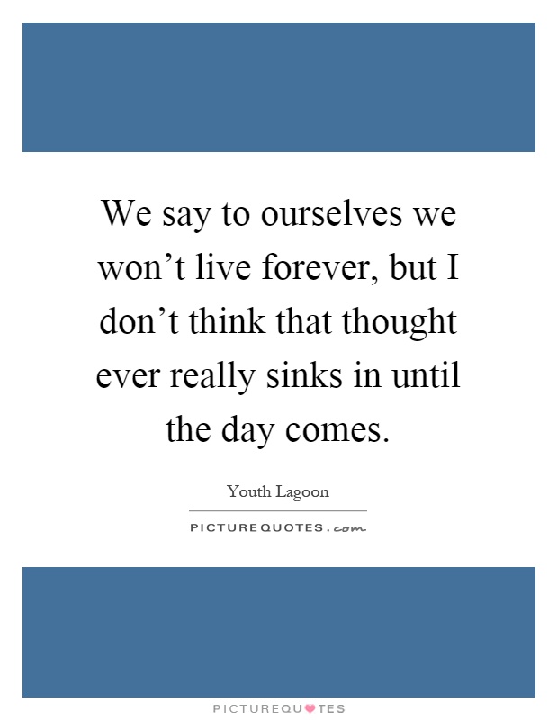 We say to ourselves we won't live forever, but I don't think that thought ever really sinks in until the day comes Picture Quote #1