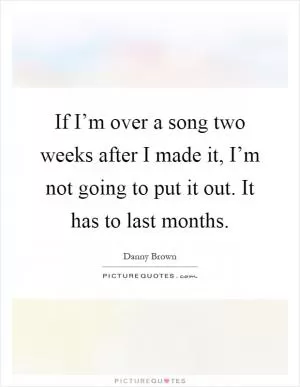 If I’m over a song two weeks after I made it, I’m not going to put it out. It has to last months Picture Quote #1