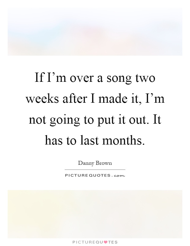 If I'm over a song two weeks after I made it, I'm not going to put it out. It has to last months Picture Quote #1