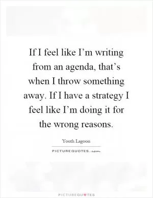 If I feel like I’m writing from an agenda, that’s when I throw something away. If I have a strategy I feel like I’m doing it for the wrong reasons Picture Quote #1