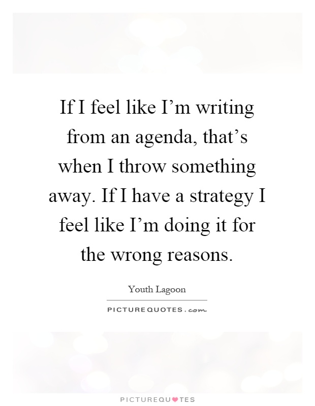 If I feel like I'm writing from an agenda, that's when I throw something away. If I have a strategy I feel like I'm doing it for the wrong reasons Picture Quote #1