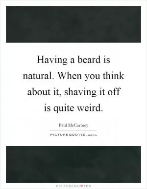 Having a beard is natural. When you think about it, shaving it off is quite weird Picture Quote #1