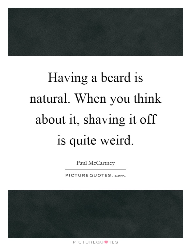 Having a beard is natural. When you think about it, shaving it off is quite weird Picture Quote #1