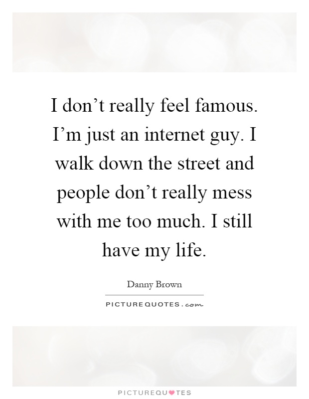 I don't really feel famous. I'm just an internet guy. I walk down the street and people don't really mess with me too much. I still have my life Picture Quote #1