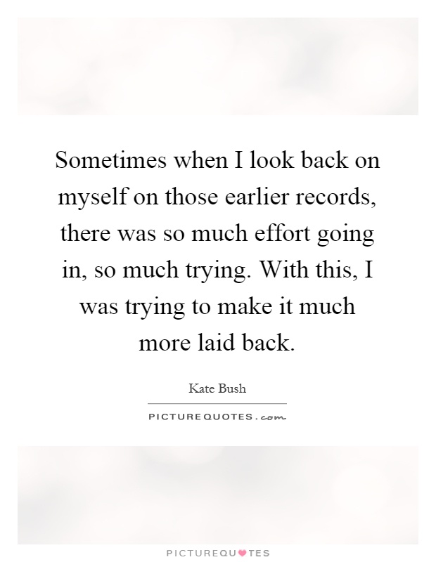 Sometimes when I look back on myself on those earlier records, there was so much effort going in, so much trying. With this, I was trying to make it much more laid back Picture Quote #1