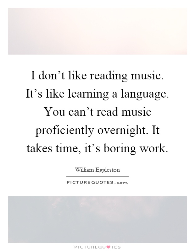 I don't like reading music. It's like learning a language. You can't read music proficiently overnight. It takes time, it's boring work Picture Quote #1