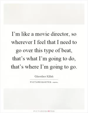 I’m like a movie director, so wherever I feel that I need to go over this type of beat, that’s what I’m going to do, that’s where I’m going to go Picture Quote #1