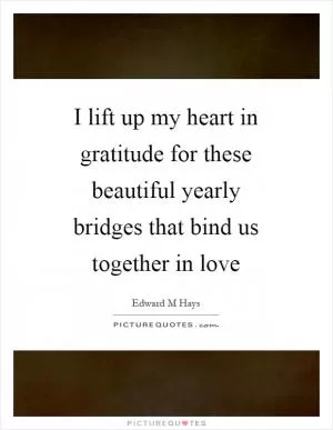 I lift up my heart in gratitude for these beautiful yearly bridges that bind us together in love Picture Quote #1
