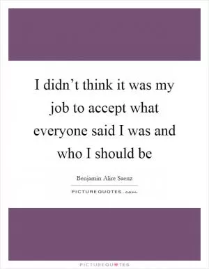 I didn’t think it was my job to accept what everyone said I was and who I should be Picture Quote #1