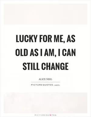 Lucky for me, as old as I am, I can still change Picture Quote #1
