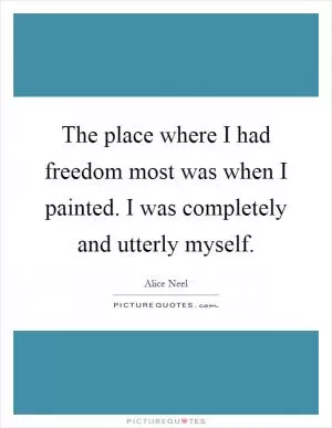 The place where I had freedom most was when I painted. I was completely and utterly myself Picture Quote #1
