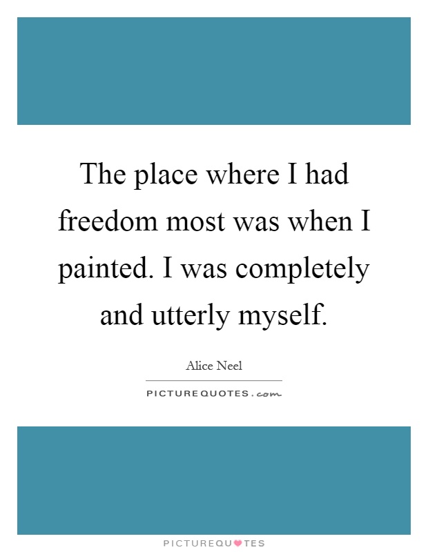The place where I had freedom most was when I painted. I was completely and utterly myself Picture Quote #1