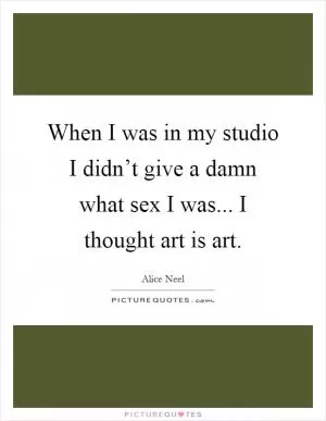 When I was in my studio I didn’t give a damn what sex I was... I thought art is art Picture Quote #1