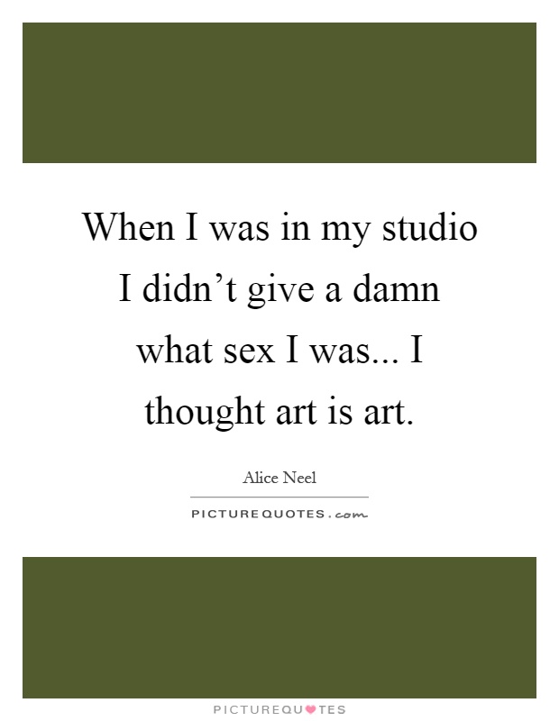 When I was in my studio I didn't give a damn what sex I was... I thought art is art Picture Quote #1