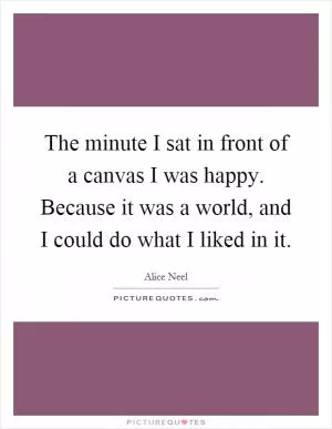 The minute I sat in front of a canvas I was happy. Because it was a world, and I could do what I liked in it Picture Quote #1
