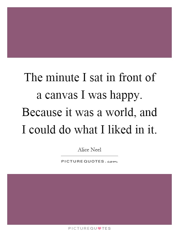 The minute I sat in front of a canvas I was happy. Because it was a world, and I could do what I liked in it Picture Quote #1