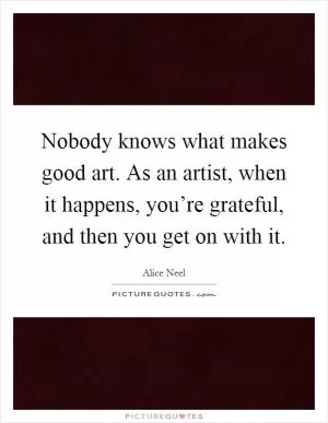 Nobody knows what makes good art. As an artist, when it happens, you’re grateful, and then you get on with it Picture Quote #1