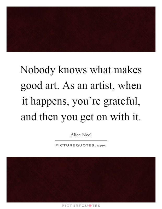 Nobody knows what makes good art. As an artist, when it happens, you're grateful, and then you get on with it Picture Quote #1