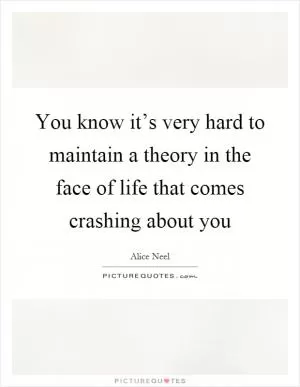 You know it’s very hard to maintain a theory in the face of life that comes crashing about you Picture Quote #1