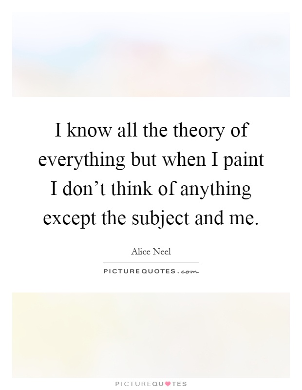 I know all the theory of everything but when I paint I don't think of anything except the subject and me Picture Quote #1