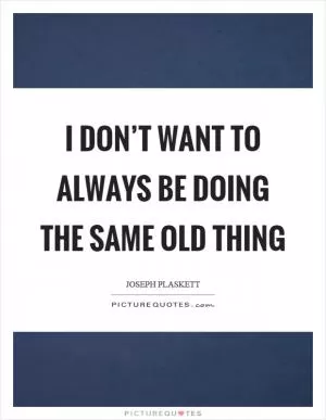 I don’t want to always be doing the same old thing Picture Quote #1
