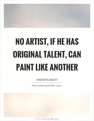 No artist, if he has original talent, can paint like another Picture Quote #1