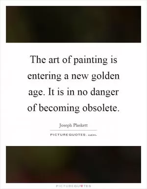 The art of painting is entering a new golden age. It is in no danger of becoming obsolete Picture Quote #1