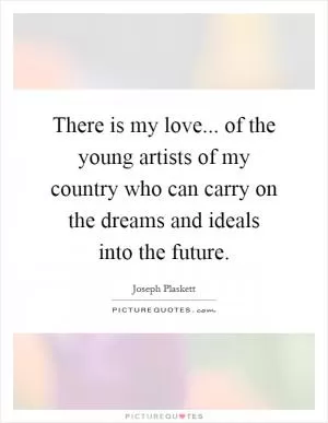 There is my love... of the young artists of my country who can carry on the dreams and ideals into the future Picture Quote #1