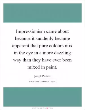Impressionism came about because it suddenly became apparent that pure colours mix in the eye in a more dazzling way than they have ever been mixed in paint Picture Quote #1