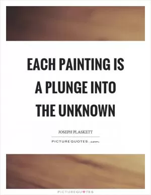 Each painting is a plunge into the unknown Picture Quote #1