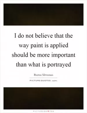 I do not believe that the way paint is applied should be more important than what is portrayed Picture Quote #1