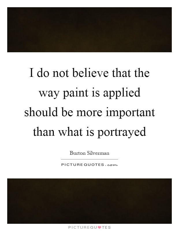 I do not believe that the way paint is applied should be more important than what is portrayed Picture Quote #1