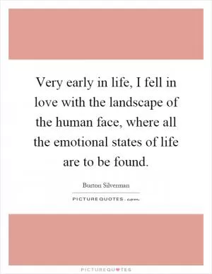 Very early in life, I fell in love with the landscape of the human face, where all the emotional states of life are to be found Picture Quote #1