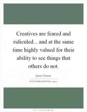 Creatives are feared and ridiculed... and at the same time highly valued for their ability to see things that others do not Picture Quote #1