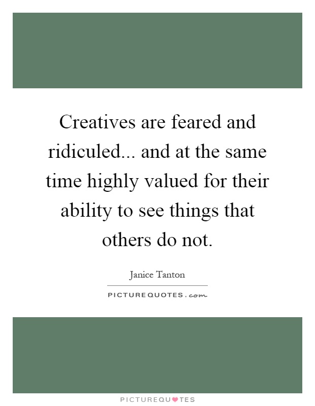 Creatives are feared and ridiculed... and at the same time highly valued for their ability to see things that others do not Picture Quote #1