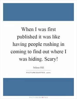 When I was first published it was like having people rushing in coming to find out where I was hiding. Scary! Picture Quote #1