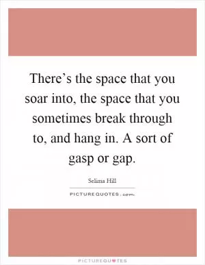 There’s the space that you soar into, the space that you sometimes break through to, and hang in. A sort of gasp or gap Picture Quote #1