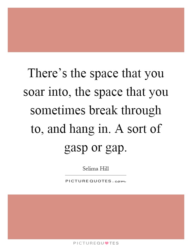 There's the space that you soar into, the space that you sometimes break through to, and hang in. A sort of gasp or gap Picture Quote #1
