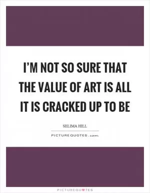 I’m not so sure that the value of art is all it is cracked up to be Picture Quote #1