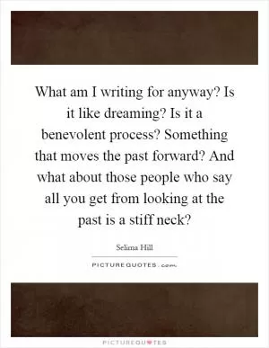 What am I writing for anyway? Is it like dreaming? Is it a benevolent process? Something that moves the past forward? And what about those people who say all you get from looking at the past is a stiff neck? Picture Quote #1