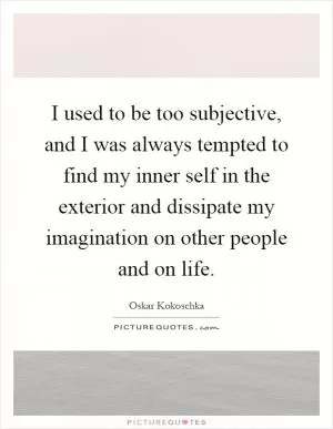 I used to be too subjective, and I was always tempted to find my inner self in the exterior and dissipate my imagination on other people and on life Picture Quote #1